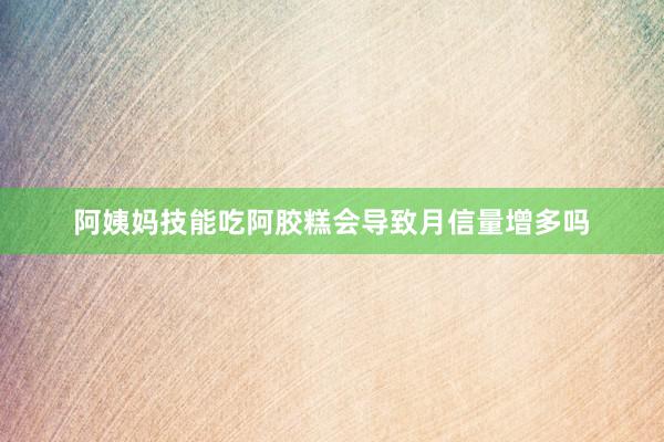 阿姨妈技能吃阿胶糕会导致月信量增多吗