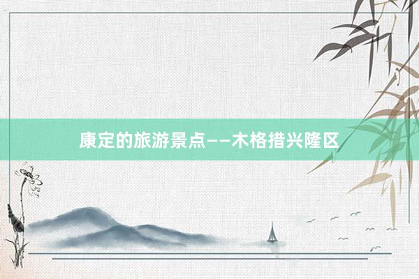 康定的旅游景点——木格措兴隆区