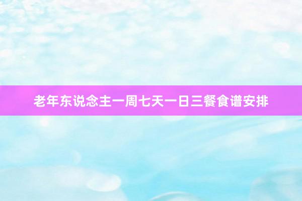 老年东说念主一周七天一日三餐食谱安排