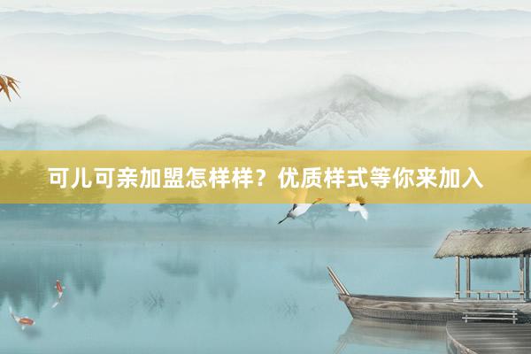可儿可亲加盟怎样样？优质样式等你来加入
