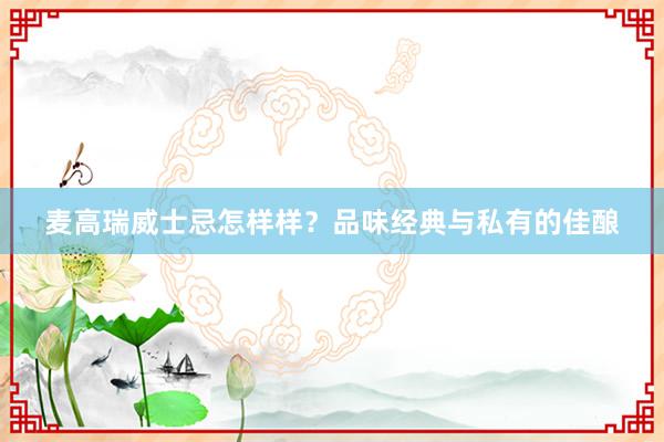 麦高瑞威士忌怎样样？品味经典与私有的佳酿