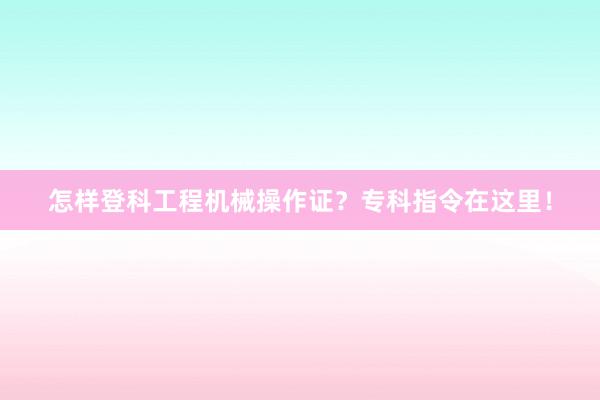 怎样登科工程机械操作证？专科指令在这里！