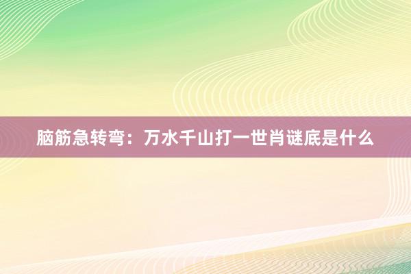 脑筋急转弯：万水千山打一世肖谜底是什么