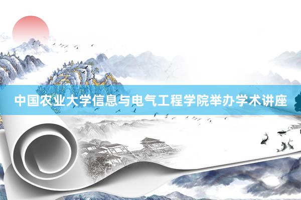 中国农业大学信息与电气工程学院举办学术讲座