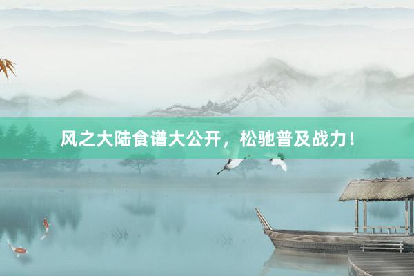 风之大陆食谱大公开，松驰普及战力！