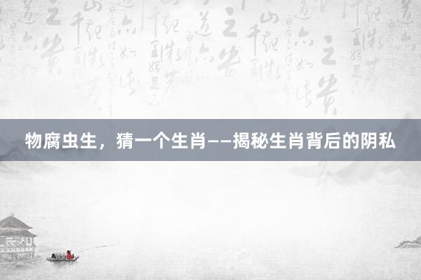 物腐虫生，猜一个生肖——揭秘生肖背后的阴私