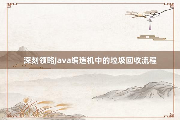 深刻领略Java编造机中的垃圾回收流程