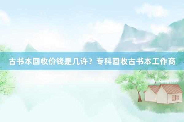 古书本回收价钱是几许？专科回收古书本工作商