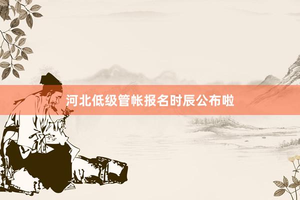 河北低级管帐报名时辰公布啦