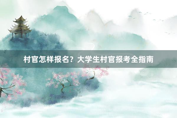村官怎样报名？大学生村官报考全指南