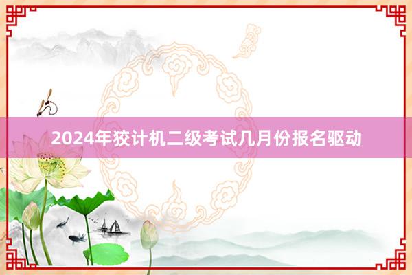 2024年狡计机二级考试几月份报名驱动