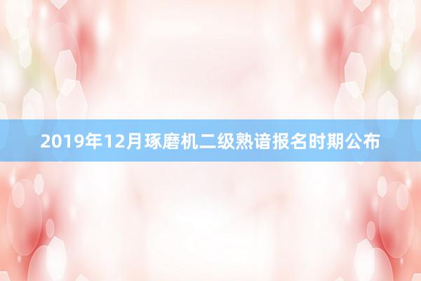 2019年12月琢磨机二级熟谙报名时期公布