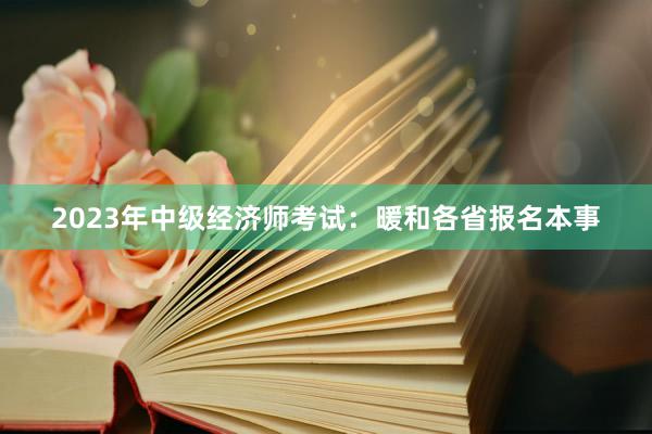 2023年中级经济师考试：暖和各省报名本事