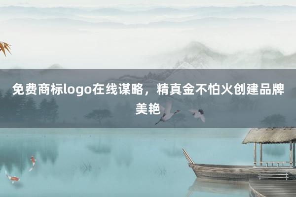 免费商标logo在线谋略，精真金不怕火创建品牌美艳