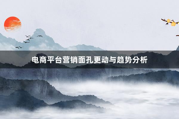 电商平台营销面孔更动与趋势分析