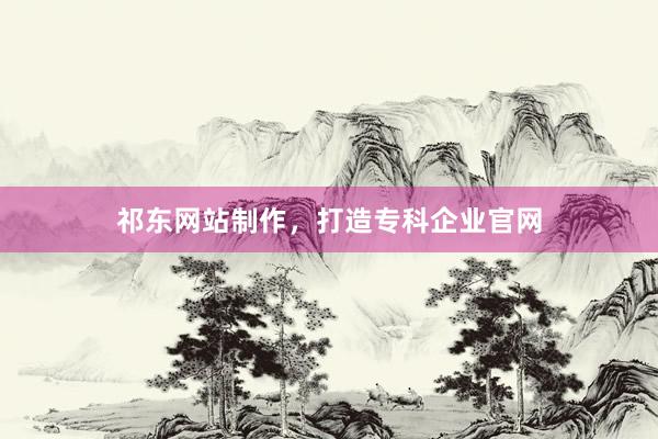 祁东网站制作，打造专科企业官网