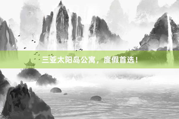 三亚太阳岛公寓，度假首选！