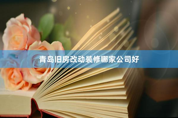 青岛旧房改动装修哪家公司好
