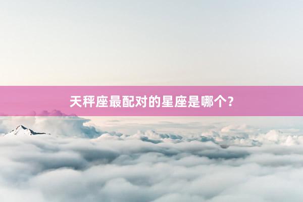 天秤座最配对的星座是哪个？