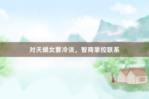 对天蝎女要冷淡，智商掌控联系