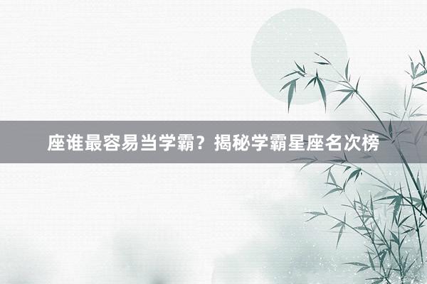 座谁最容易当学霸？揭秘学霸星座名次榜