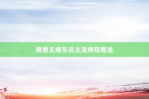 隔壁无痛东谈主流病院推选